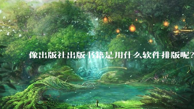 像出版社出版书籍是用什么软件排版呢？除了WPS和Adobe?