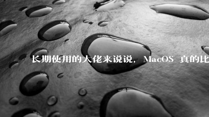长期使用的大佬来说说，MacOS 真的比 Windows 稳定吗？