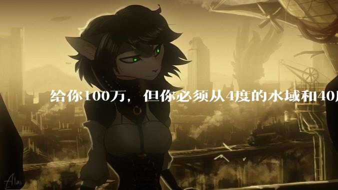 给你100万，但你必须从4度的水域和40度的水域中选一个游1公里，你选哪个？