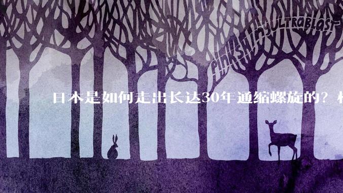 日本是如何走出长达30年通缩螺旋的？根本原因是什么？