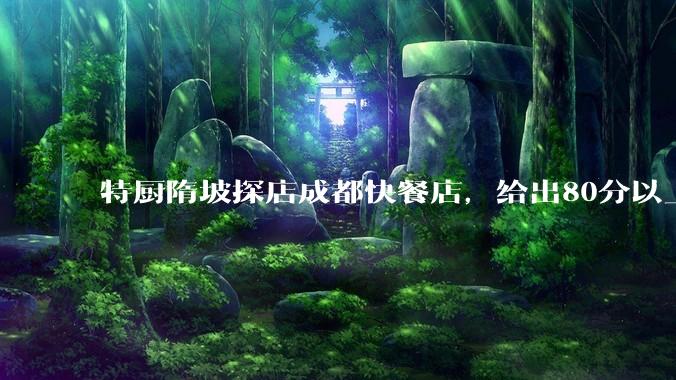 特厨隋坡探店成都快餐店，给出80分以上的高分，为什么评分远高于大饭店？