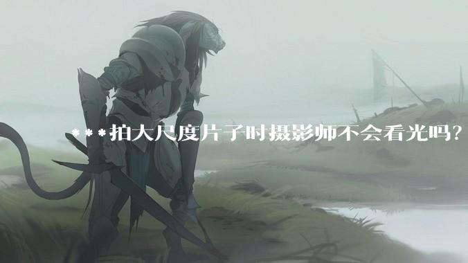 ***拍大尺度片子时摄影师不会看光吗？