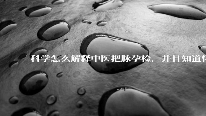 科学怎么解释中医把脉孕检，并且知道怀的男孩女孩？