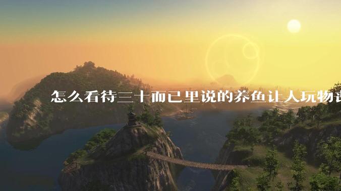 怎么看待三十而已里说的养鱼让人玩物丧志，养鱼是魔鬼，是黑洞，养鱼毁三代鱼缸毁一生的话?
