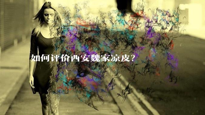 如何评价西安魏家凉皮？