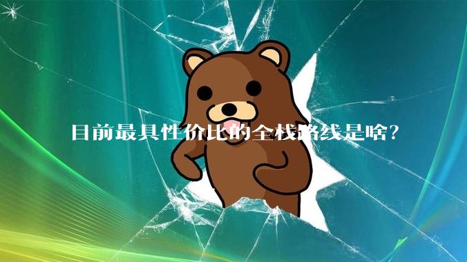 目前最具性价比的全栈路线是啥？