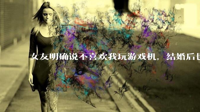 女友明确说不喜欢我玩游戏机，结婚后也不允许我买游戏机，并且跟我吵架了，该如何是好？
